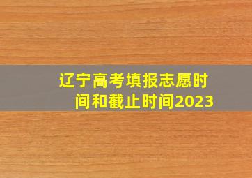 辽宁高考填报志愿时间和截止时间2023