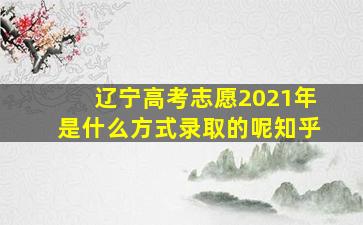 辽宁高考志愿2021年是什么方式录取的呢知乎