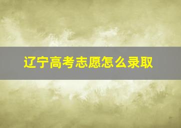 辽宁高考志愿怎么录取