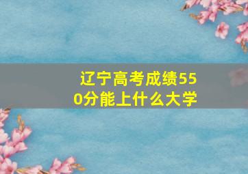 辽宁高考成绩550分能上什么大学