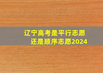 辽宁高考是平行志愿还是顺序志愿2024