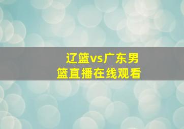 辽篮vs广东男篮直播在线观看