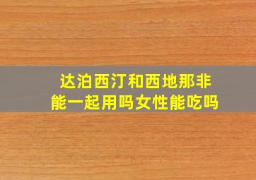 达泊西汀和西地那非能一起用吗女性能吃吗