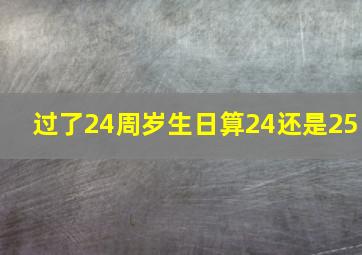 过了24周岁生日算24还是25