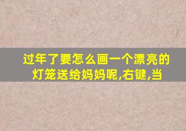 过年了要怎么画一个漂亮的灯笼送给妈妈呢,右键,当