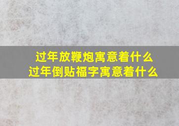 过年放鞭炮寓意着什么过年倒贴福字寓意着什么