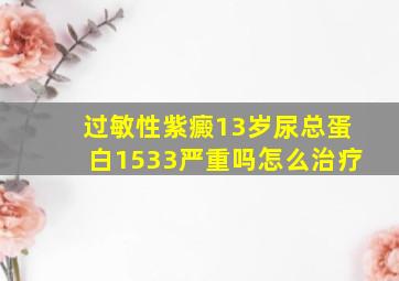 过敏性紫癜13岁尿总蛋白1533严重吗怎么治疗