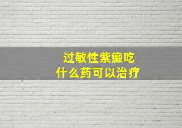 过敏性紫癜吃什么药可以治疗