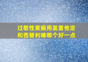 过敏性紫癜用氯雷他定和西替利嗪哪个好一点