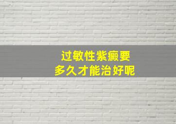 过敏性紫癜要多久才能治好呢