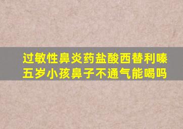 过敏性鼻炎药盐酸西替利嗪五岁小孩鼻子不通气能喝吗