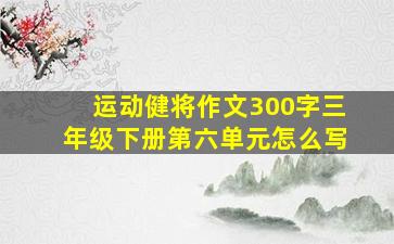 运动健将作文300字三年级下册第六单元怎么写