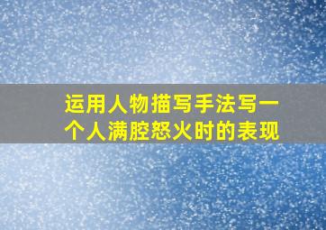 运用人物描写手法写一个人满腔怒火时的表现