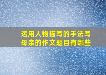 运用人物描写的手法写母亲的作文题目有哪些