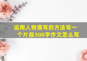 运用人物描写的方法写一个片段300字作文怎么写