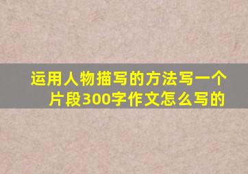 运用人物描写的方法写一个片段300字作文怎么写的