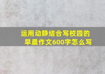 运用动静结合写校园的早晨作文600字怎么写