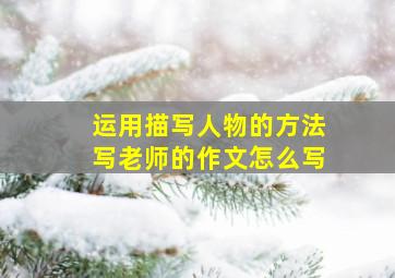 运用描写人物的方法写老师的作文怎么写