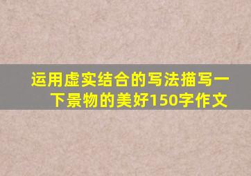 运用虚实结合的写法描写一下景物的美好150字作文