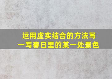 运用虚实结合的方法写一写春日里的某一处景色