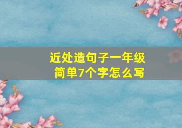 近处造句子一年级简单7个字怎么写