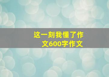 这一刻我懂了作文600字作文