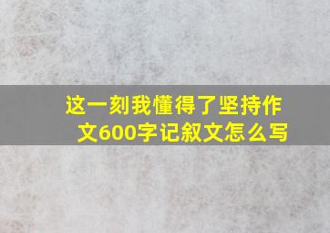 这一刻我懂得了坚持作文600字记叙文怎么写