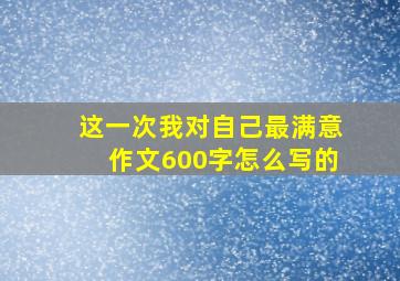 这一次我对自己最满意作文600字怎么写的