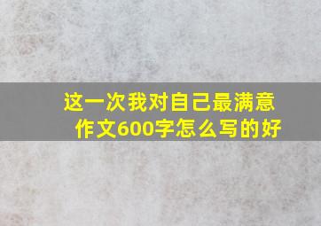 这一次我对自己最满意作文600字怎么写的好