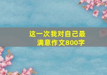 这一次我对自己最满意作文800字