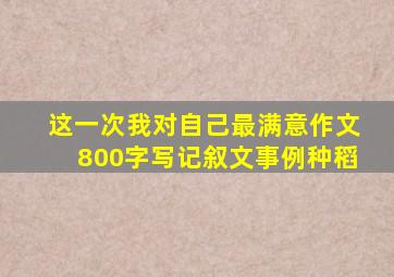 这一次我对自己最满意作文800字写记叙文事例种稻