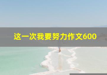 这一次我要努力作文600