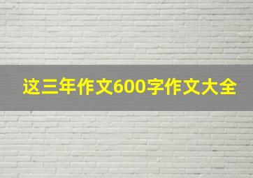 这三年作文600字作文大全