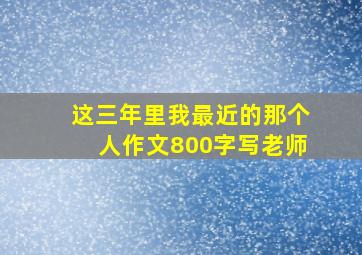 这三年里我最近的那个人作文800字写老师