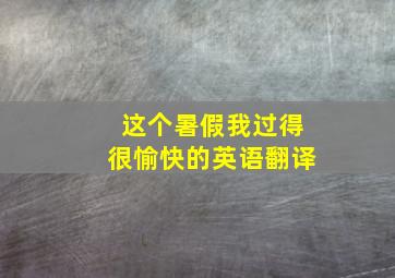 这个暑假我过得很愉快的英语翻译