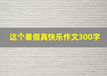 这个暑假真快乐作文300字