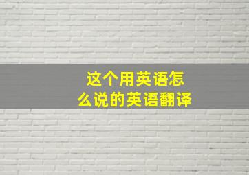 这个用英语怎么说的英语翻译