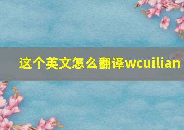 这个英文怎么翻译wcuilian