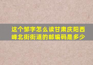 这个邹字怎么读甘肃庆阳西峰北街街道的邮编码是多少