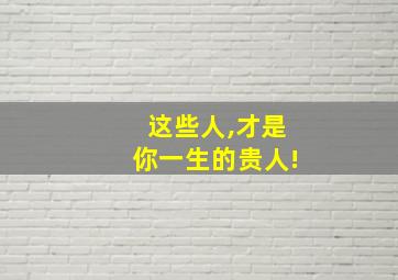 这些人,才是你一生的贵人!