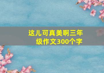 这儿可真美啊三年级作文300个字