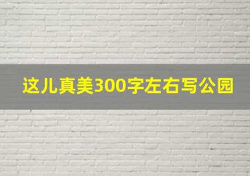 这儿真美300字左右写公园