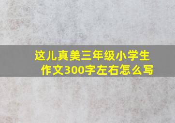 这儿真美三年级小学生作文300字左右怎么写