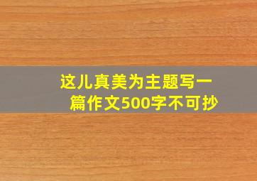 这儿真美为主题写一篇作文500字不可抄