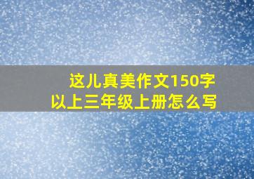 这儿真美作文150字以上三年级上册怎么写