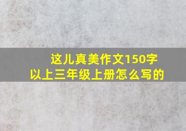 这儿真美作文150字以上三年级上册怎么写的