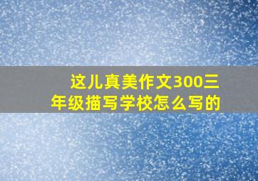 这儿真美作文300三年级描写学校怎么写的