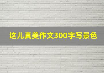 这儿真美作文300字写景色