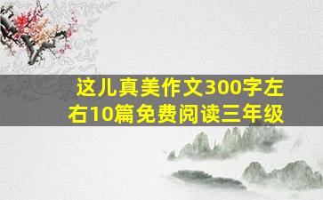 这儿真美作文300字左右10篇免费阅读三年级