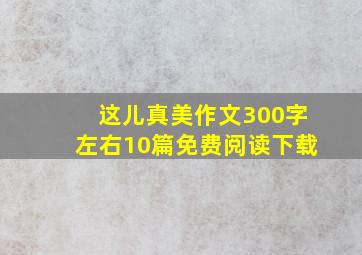 这儿真美作文300字左右10篇免费阅读下载